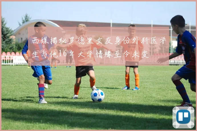 西媒揭秘罗德里女友身份外科医学生与他16年大学情缘至今未变