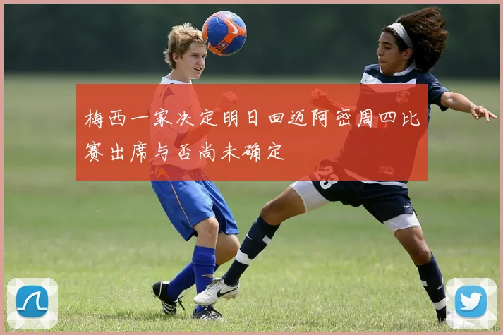 梅西一家决定明日回迈阿密周四比赛出席与否尚未确定