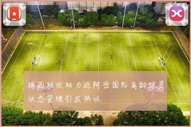 梅西助攻助力迈阿密国际高龄球员状态管理引发热议