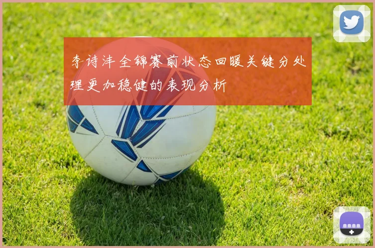 李诗沣全锦赛前状态回暖关键分处理更加稳健的表现分析